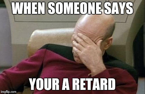 Captain Picard Facepalm | WHEN SOMEONE SAYS YOUR A RETARD | image tagged in memes,captain picard facepalm | made w/ Imgflip meme maker