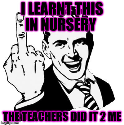 1950s Middle Finger | I LEARNT THIS IN NURSERY THE TEACHERS DID IT 2 ME | image tagged in memes,1950s middle finger | made w/ Imgflip meme maker