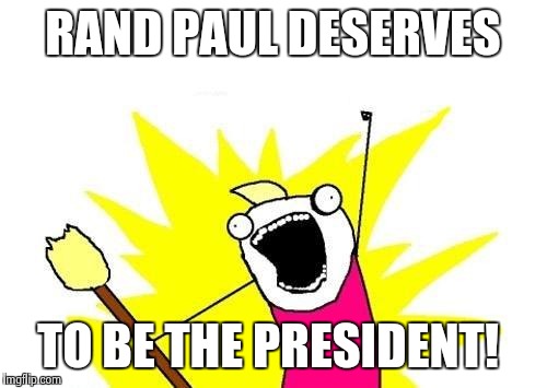 X All The Y Meme | RAND PAUL DESERVES TO BE THE PRESIDENT! | image tagged in memes,x all the y | made w/ Imgflip meme maker