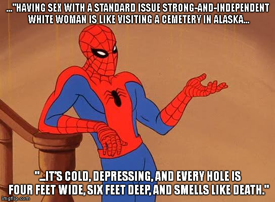 You know why I'm here Spiderman  | ..."HAVING SEX WITH A STANDARD ISSUE STRONG-AND-INDEPENDENT WHITE WOMAN IS LIKE VISITING A CEMETERY IN ALASKA... "...IT’S COLD, DEPRESSING,  | image tagged in you know why i'm here spiderman  | made w/ Imgflip meme maker