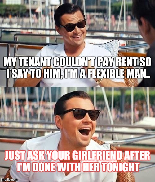 Leonardo Dicaprio Wolf Of Wall Street | MY TENANT COULDN'T PAY RENT SO I SAY TO HIM, I'M A FLEXIBLE MAN.. JUST ASK YOUR GIRLFRIEND AFTER I'M DONE WITH HER TONIGHT | image tagged in memes,leonardo dicaprio wolf of wall street | made w/ Imgflip meme maker