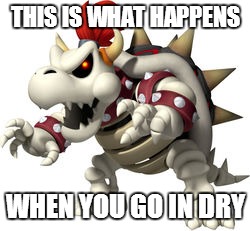 Dry Bowser | THIS IS WHAT HAPPENS WHEN YOU GO IN DRY | image tagged in dry bowser | made w/ Imgflip meme maker