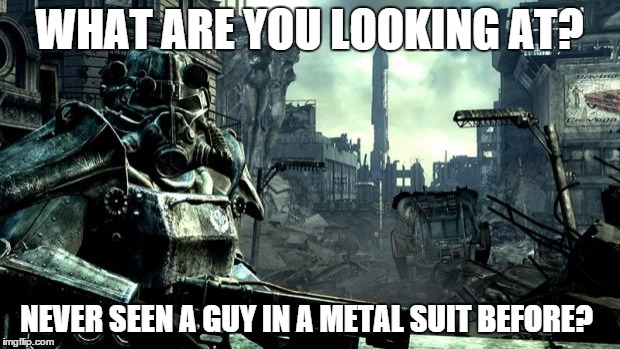 Fallout | WHAT ARE YOU LOOKING AT? NEVER SEEN A GUY IN A METAL SUIT BEFORE? | image tagged in fallout,gaming | made w/ Imgflip meme maker