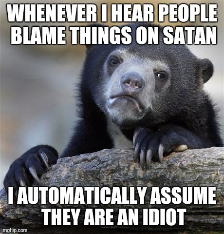 Confession Bear Meme | WHENEVER I HEAR PEOPLE BLAME THINGS ON SATAN I AUTOMATICALLY ASSUME THEY ARE AN IDIOT | image tagged in memes,confession bear | made w/ Imgflip meme maker