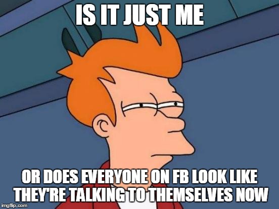 Futurama Fry Meme | IS IT JUST ME OR DOES EVERYONE ON FB LOOK LIKE THEY'RE TALKING TO THEMSELVES NOW | image tagged in memes,futurama fry | made w/ Imgflip meme maker