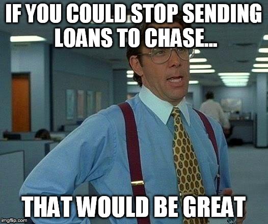 That Would Be Great | IF YOU COULD STOP SENDING LOANS TO CHASE... THAT WOULD BE GREAT | image tagged in memes,that would be great | made w/ Imgflip meme maker