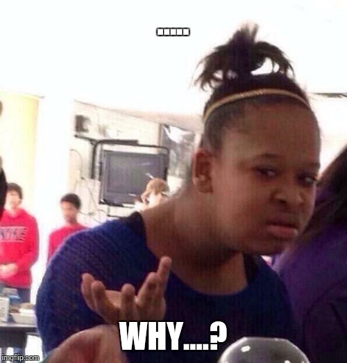 Black Girl Wat Meme | ..... WHY....? | image tagged in memes,black girl wat | made w/ Imgflip meme maker