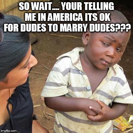 Third World Skeptical Kid Meme | SO WAIT.... YOUR TELLING ME IN AMERICA ITS OK FOR DUDES TO MARRY DUDES??? | image tagged in memes,third world skeptical kid | made w/ Imgflip meme maker