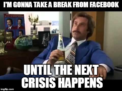 Well That Escalated Quickly Meme | I'M GONNA TAKE A BREAK FROM FACEBOOK UNTIL THE NEXT CRISIS HAPPENS | image tagged in memes,well that escalated quickly | made w/ Imgflip meme maker