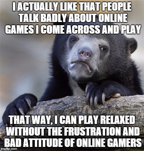 confession gamer bear | I ACTUALLY LIKE THAT PEOPLE TALK BADLY ABOUT ONLINE GAMES I COME ACROSS AND PLAY THAT WAY, I CAN PLAY RELAXED WITHOUT THE FRUSTRATION AND BA | image tagged in memes,confession bear | made w/ Imgflip meme maker