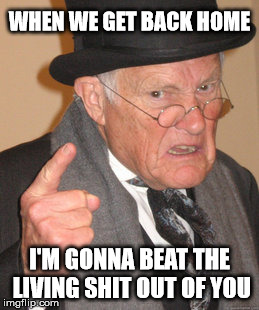 Back In My Day Meme | WHEN WE GET BACK HOME I'M GONNA BEAT THE LIVING SHIT OUT OF YOU | image tagged in memes,back in my day | made w/ Imgflip meme maker