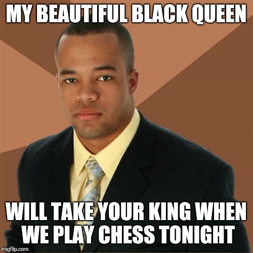 Successful Black Man | MY BEAUTIFUL BLACK QUEEN WILL TAKE YOUR KING WHEN WE PLAY CHESS TONIGHT | image tagged in memes,successful black man | made w/ Imgflip meme maker