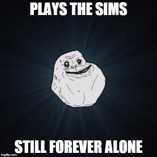 Forever Alone | PLAYS THE SIMS STILL FOREVER ALONE | image tagged in memes,forever alone | made w/ Imgflip meme maker