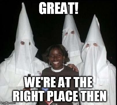 klan party | GREAT! WE'RE AT THE RIGHT PLACE THEN | image tagged in klan party | made w/ Imgflip meme maker
