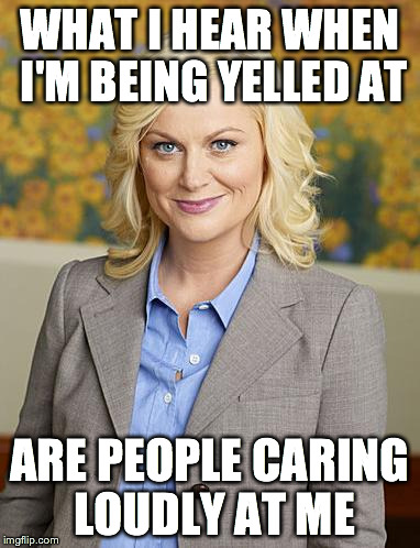 What I Hear When I'm Being Yelled At - Leslie Knope | WHAT I HEAR WHEN I'M BEING YELLED AT ARE PEOPLE CARING LOUDLY AT ME | image tagged in leslie knope,yelling,parks and rec,caring | made w/ Imgflip meme maker