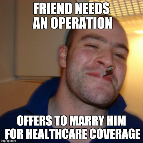 Good Guy Greg Meme | FRIEND NEEDS AN OPERATION OFFERS TO MARRY HIM FOR HEALTHCARE COVERAGE | image tagged in memes,good guy greg | made w/ Imgflip meme maker
