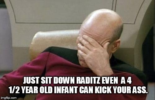 Captain Picard Facepalm Meme | JUST SIT DOWN RADITZ EVEN  A 4 1/2 YEAR OLD INFANT CAN KICK YOUR ASS. | image tagged in memes,captain picard facepalm | made w/ Imgflip meme maker