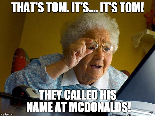 Grandma Finds The Internet Meme | THAT'S TOM. IT'S.... IT'S TOM! THEY CALLED HIS NAME AT MCDONALDS! | image tagged in memes,grandma finds the internet | made w/ Imgflip meme maker