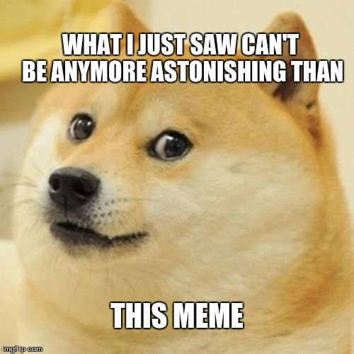 Surprised Doge | WHAT I JUST SAW CAN'T BE ANYMORE ASTONISHING THAN THIS MEME | image tagged in memes,doge | made w/ Imgflip meme maker