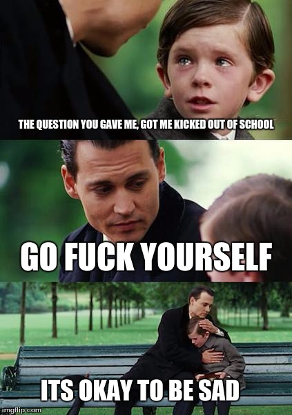 Worst parent of the year award | THE QUESTION YOU GAVE ME, GOT ME KICKED OUT OF SCHOOL GO F**K YOURSELF ITS OKAY TO BE SAD | image tagged in memes,finding neverland | made w/ Imgflip meme maker