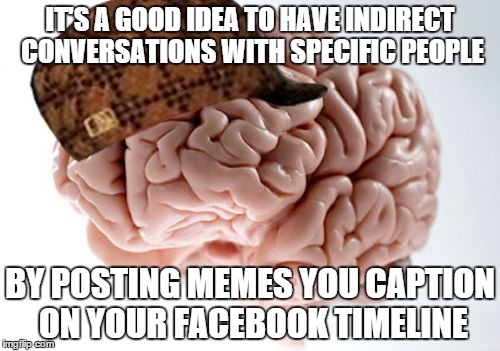 Scumbag Brain | IT'S A GOOD IDEA TO HAVE INDIRECT CONVERSATIONS WITH SPECIFIC PEOPLE BY POSTING MEMES YOU CAPTION ON YOUR FACEBOOK TIMELINE | image tagged in memes,scumbag brain | made w/ Imgflip meme maker