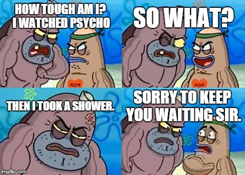 How Tough Are You Meme | HOW TOUGH AM I? I WATCHED PSYCHO SO WHAT? THEN I TOOK A SHOWER. SORRY TO KEEP YOU WAITING SIR. | image tagged in memes,how tough are you | made w/ Imgflip meme maker