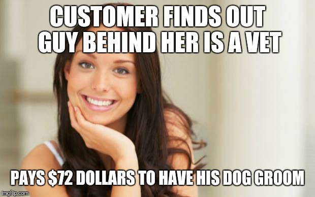 Good Girl Gina | CUSTOMER FINDS OUT GUY BEHIND HER IS A VET PAYS $72 DOLLARS TO HAVE HIS DOG GROOM | image tagged in good girl gina | made w/ Imgflip meme maker