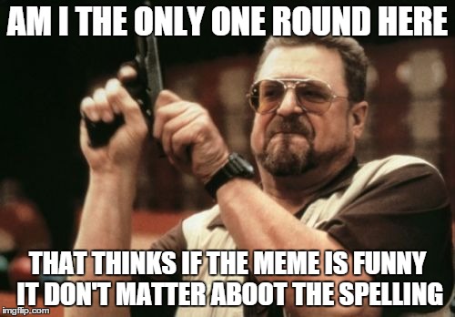 Am I The Only One Around Here | AM I THE ONLY ONE ROUND HERE THAT THINKS IF THE MEME IS FUNNY IT DON'T MATTER ABOOT THE SPELLING | image tagged in memes,am i the only one around here | made w/ Imgflip meme maker