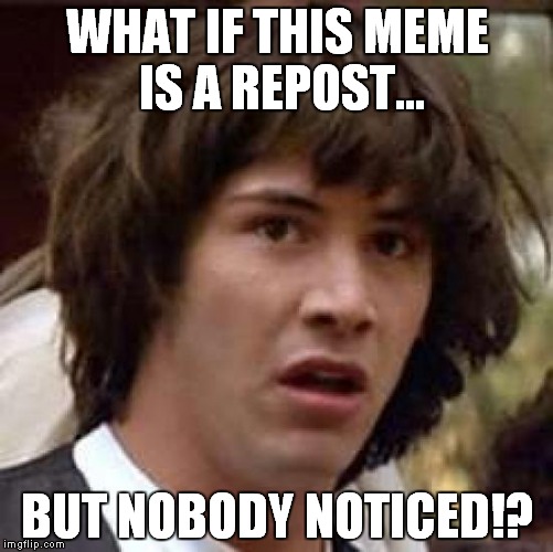 Conspiracy Keanu | WHAT IF THIS MEME IS A REPOST... BUT NOBODY NOTICED!? | image tagged in memes,conspiracy keanu | made w/ Imgflip meme maker