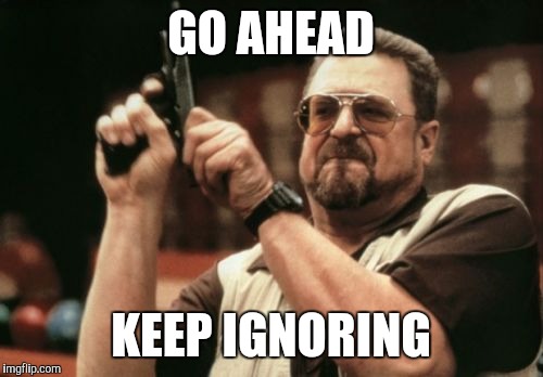 Am I The Only One Around Here | GO AHEAD KEEP IGNORING | image tagged in memes,am i the only one around here | made w/ Imgflip meme maker