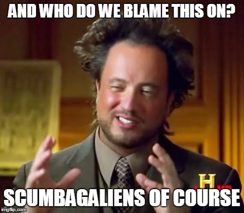 Ancient Aliens Meme | AND WHO DO WE BLAME THIS ON? SCUMBAGALIENS OF COURSE | image tagged in memes,ancient aliens | made w/ Imgflip meme maker