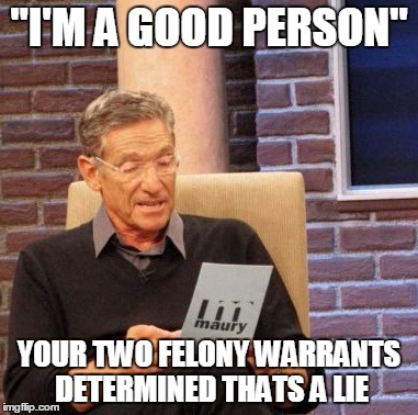 Maury Lie Detector Meme | "I'M A GOOD PERSON" YOUR TWO FELONY WARRANTS DETERMINED THATS A LIE | image tagged in memes,maury lie detector,ProtectAndServe | made w/ Imgflip meme maker