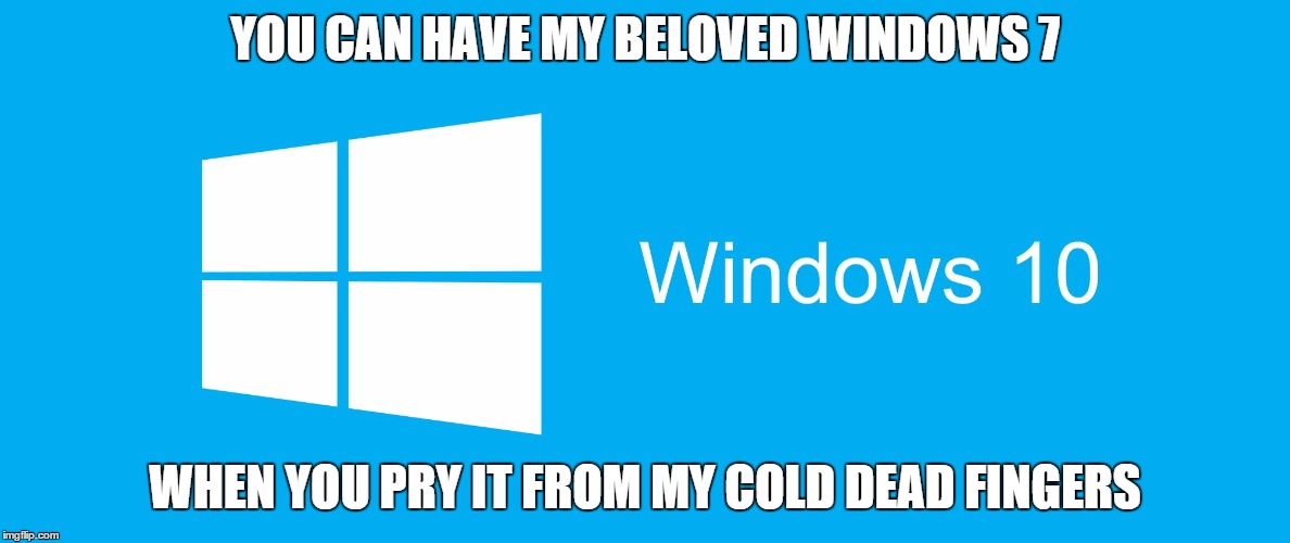 YOU CAN HAVE MY BELOVED WINDOWS 7 WHEN YOU PRY IT FROM MY COLD DEAD FINGERS | image tagged in windows 10 | made w/ Imgflip meme maker