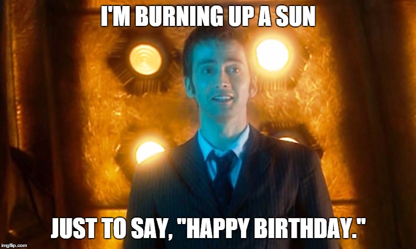 Doctor Who Happy Birthday | I'M BURNING UP A SUN JUST TO SAY, "HAPPY BIRTHDAY." | image tagged in doctor who happy birthday | made w/ Imgflip meme maker