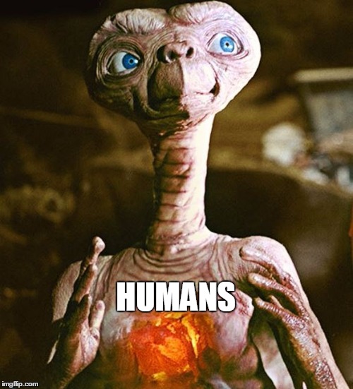 I had to make it! | HUMANS | image tagged in et njrob,et,ancient aliens,aliens | made w/ Imgflip meme maker