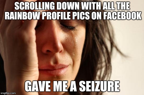 I have epilepsy | SCROLLING DOWN WITH ALL THE RAINBOW PROFILE PICS ON FACEBOOK GAVE ME A SEIZURE | image tagged in memes,first world problems | made w/ Imgflip meme maker