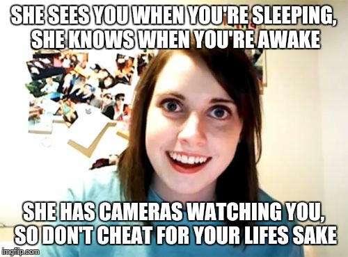 Overly Attached Girlfriend Meme | SHE SEES YOU WHEN YOU'RE SLEEPING, SHE KNOWS WHEN YOU'RE AWAKE SHE HAS CAMERAS WATCHING YOU, SO DON'T CHEAT FOR YOUR LIFES SAKE | image tagged in memes,overly attached girlfriend | made w/ Imgflip meme maker