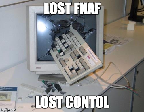 FNAF rage | LOST FNAF LOST CONTOL | image tagged in fnaf rage | made w/ Imgflip meme maker