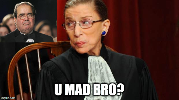 RBG to Scalia: U mad bro? | U MAD BRO? | image tagged in funny memes,memes,supreme court,gay marriage,gay rights,u mad bro | made w/ Imgflip meme maker