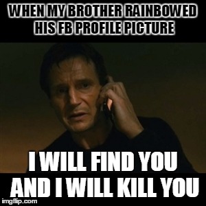 Liam Neeson Taken Meme | WHEN MY BROTHER RAINBOWED HIS FB PROFILE PICTURE I WILL FIND YOU AND I WILL KILL YOU | image tagged in memes,liam neeson taken | made w/ Imgflip meme maker