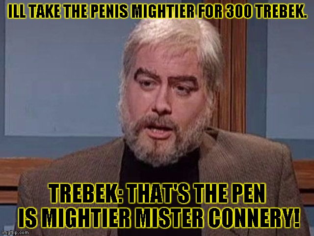 sean connery jeopardy  | ILL TAKE THE P**IS MIGHTIER FOR 300 TREBEK. TREBEK: THAT'S THE PEN IS MIGHTIER MISTER CONNERY! | image tagged in sean connery jeopardy  | made w/ Imgflip meme maker