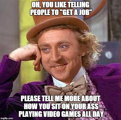 Creepy Condescending Wonka | OH, YOU LIKE TELLING PEOPLE TO "GET A JOB" PLEASE TELL ME MORE ABOUT HOW YOU SIT ON YOUR ASS PLAYING VIDEO GAMES ALL DAY | image tagged in memes,creepy condescending wonka | made w/ Imgflip meme maker