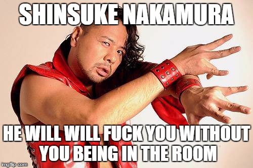 be honest. you'd hit that. | SHINSUKE NAKAMURA HE WILL WILL F**K YOU WITHOUT YOU BEING IN THE ROOM | image tagged in shinsuke nakamura,njpw | made w/ Imgflip meme maker