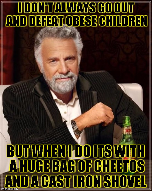 The Most Interesting Man In The World Meme | I DON'T ALWAYS GO OUT AND DEFEAT OBESE CHILDREN BUT WHEN I DO ITS WITH A HUGE BAG OF CHEETOS AND A CAST IRON SHOVEL | image tagged in memes,the most interesting man in the world | made w/ Imgflip meme maker