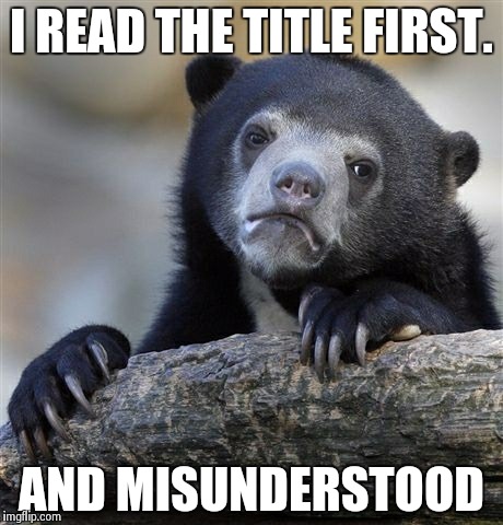Confession Bear Meme | I READ THE TITLE FIRST. AND MISUNDERSTOOD | image tagged in memes,confession bear | made w/ Imgflip meme maker
