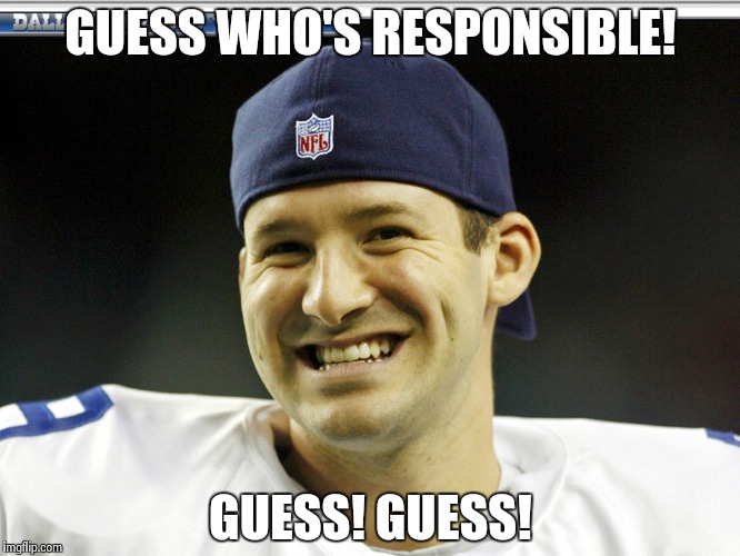 Tony Romo is responsible | GUESS WHO'S RESPONSIBLE! GUESS! GUESS! | image tagged in tony romo is responsible | made w/ Imgflip meme maker