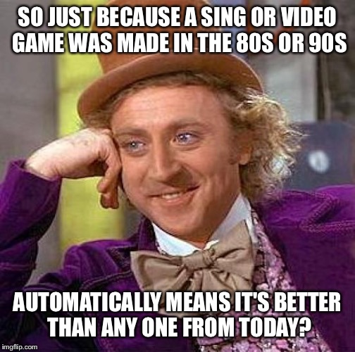 Creepy Condescending Wonka | SO JUST BECAUSE A SING OR VIDEO GAME WAS MADE IN THE 80S OR 90S AUTOMATICALLY MEANS IT'S BETTER THAN ANY ONE FROM TODAY? | image tagged in memes,creepy condescending wonka | made w/ Imgflip meme maker