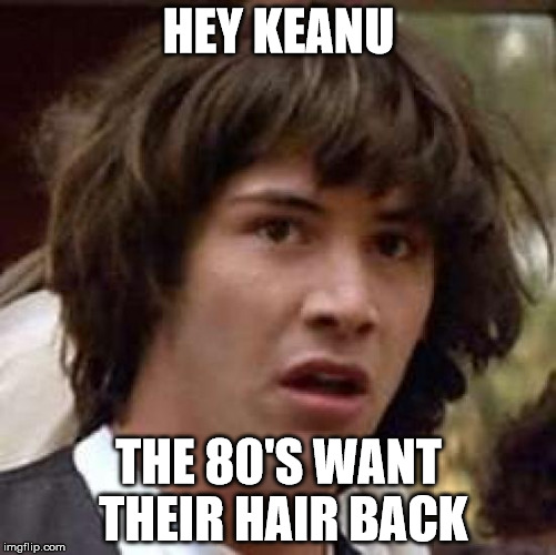 Conspiracy Keanu Meme | HEY KEANU THE 80'S WANT THEIR HAIR BACK | image tagged in memes,conspiracy keanu | made w/ Imgflip meme maker