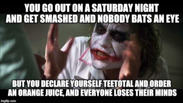 And everybody loses their minds Meme | YOU GO OUT ON A SATURDAY NIGHT AND GET SMASHED AND NOBODY BATS AN EYE BUT YOU DECLARE YOURSELF TEETOTAL AND ORDER AN ORANGE JUICE, AND EVERY | image tagged in memes,and everybody loses their minds | made w/ Imgflip meme maker