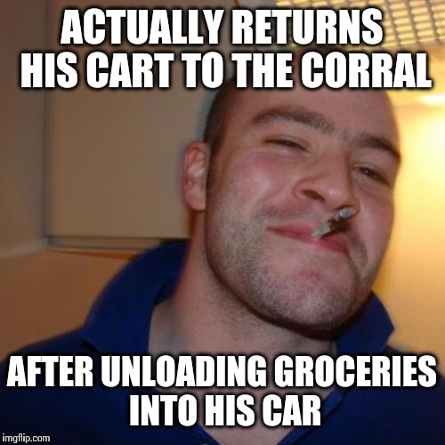 Good Guy Greg | ACTUALLY RETURNS HIS CART TO THE CORRAL AFTER UNLOADING GROCERIES INTO HIS CAR | image tagged in memes,good guy greg | made w/ Imgflip meme maker